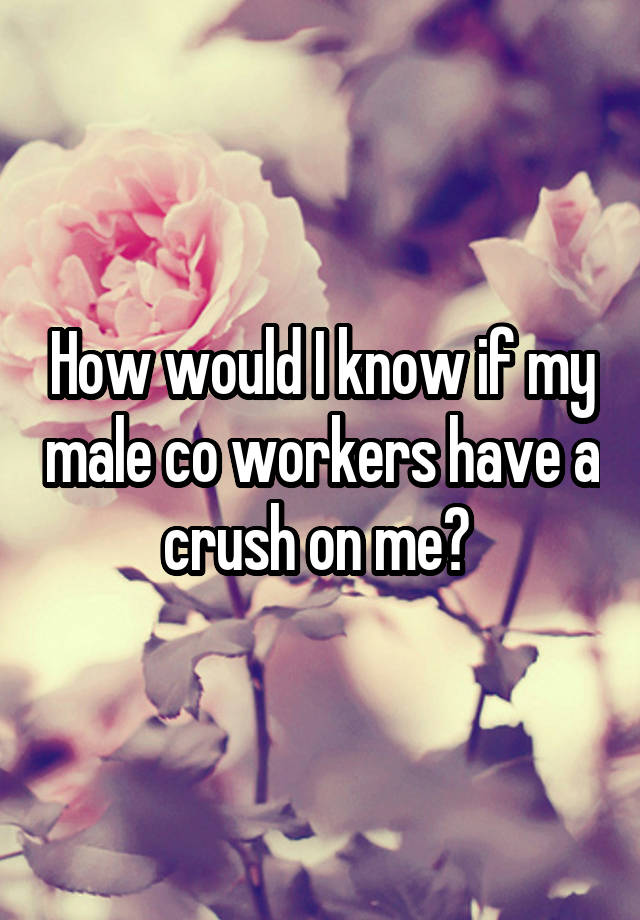 How would I know if my male co workers have a crush on me? 