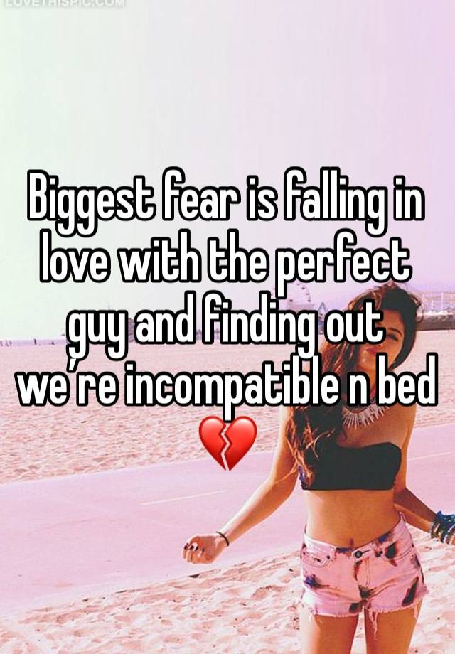 Biggest fear is falling in love with the perfect guy and finding out we’re incompatible n bed💔