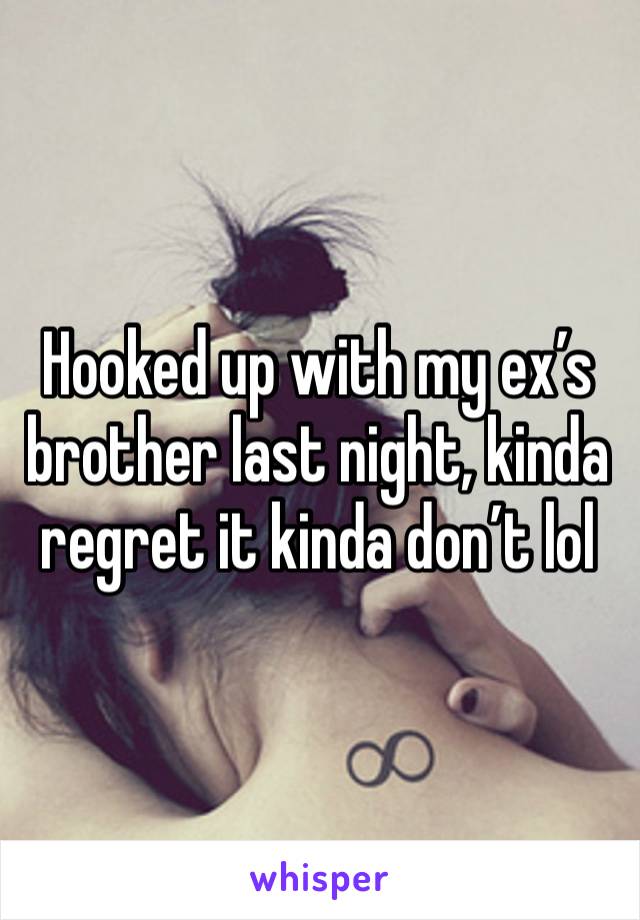 Hooked up with my ex’s brother last night, kinda regret it kinda don’t lol