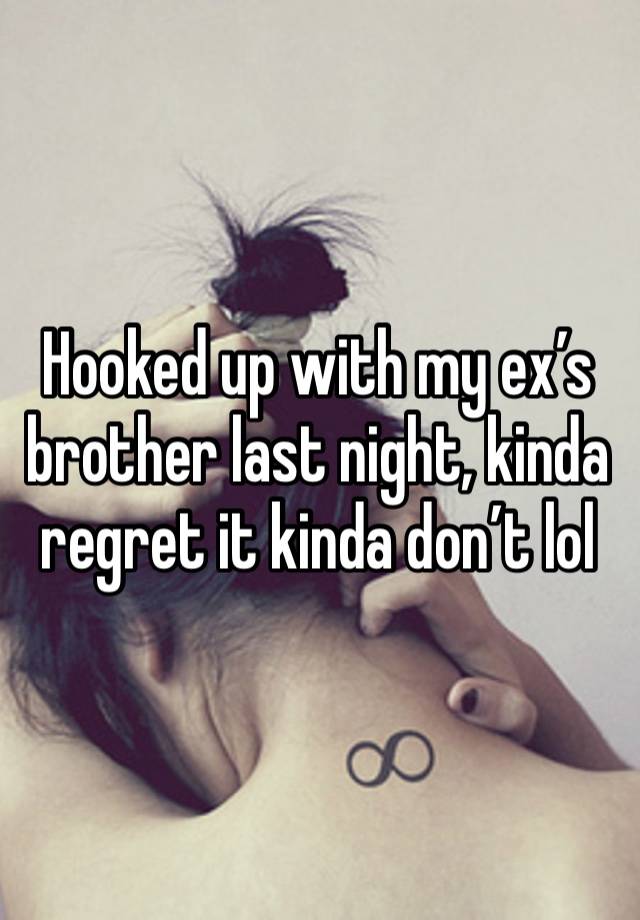 Hooked up with my ex’s brother last night, kinda regret it kinda don’t lol