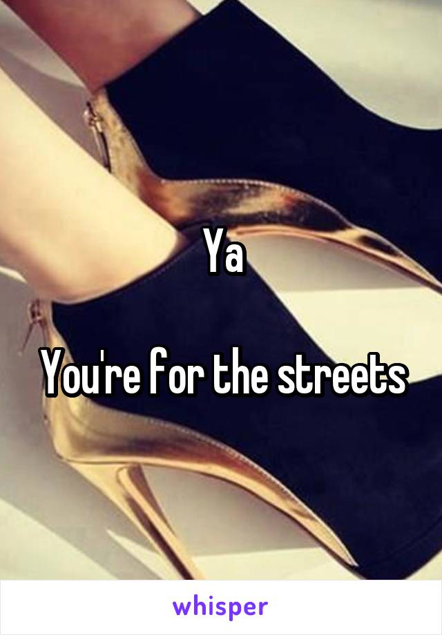 Ya

You're for the streets