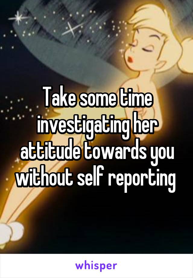 Take some time investigating her attitude towards you without self reporting 