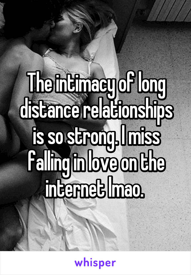 The intimacy of long distance relationships is so strong. I miss falling in love on the internet lmao. 