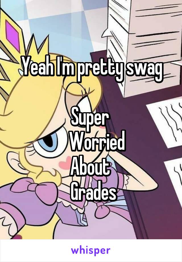 Yeah I'm pretty swag

Super 
    Worried 
About 
 Grades