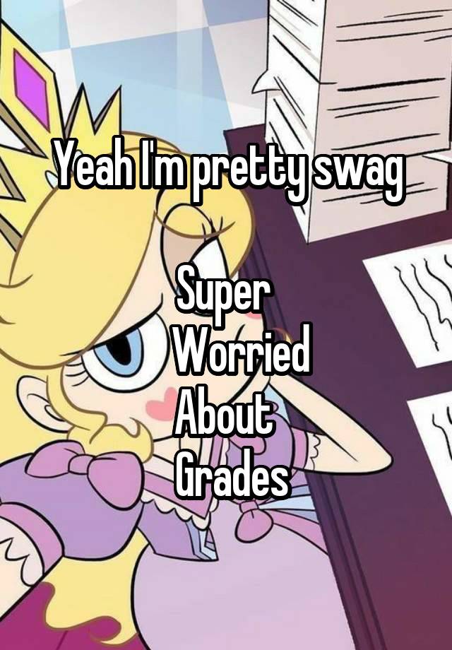 Yeah I'm pretty swag

Super 
    Worried 
About 
 Grades