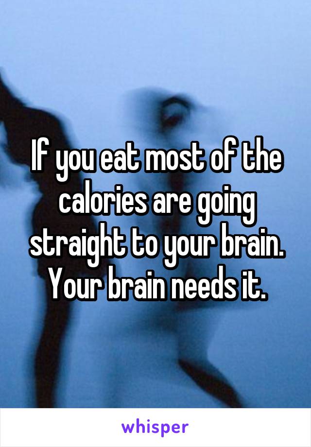 If you eat most of the calories are going straight to your brain. Your brain needs it.