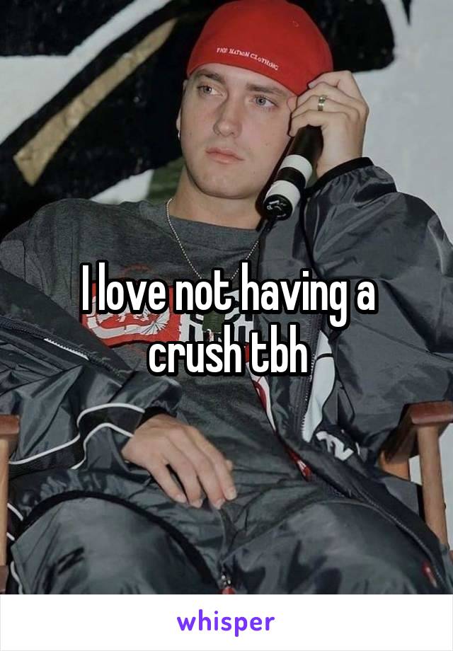 I love not having a crush tbh