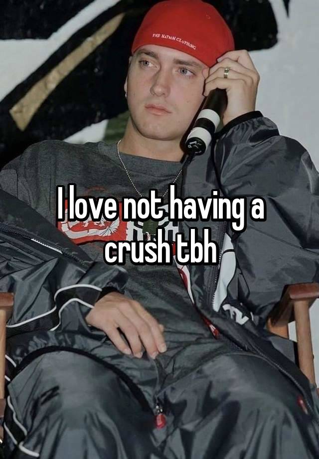 I love not having a crush tbh