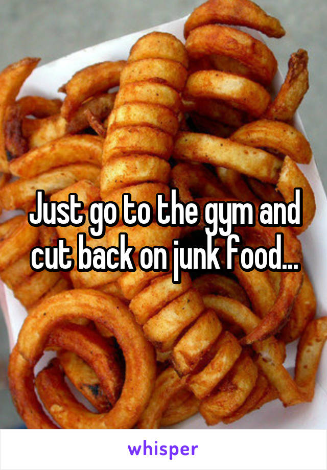 Just go to the gym and cut back on junk food...