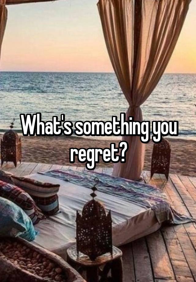 What's something you regret?