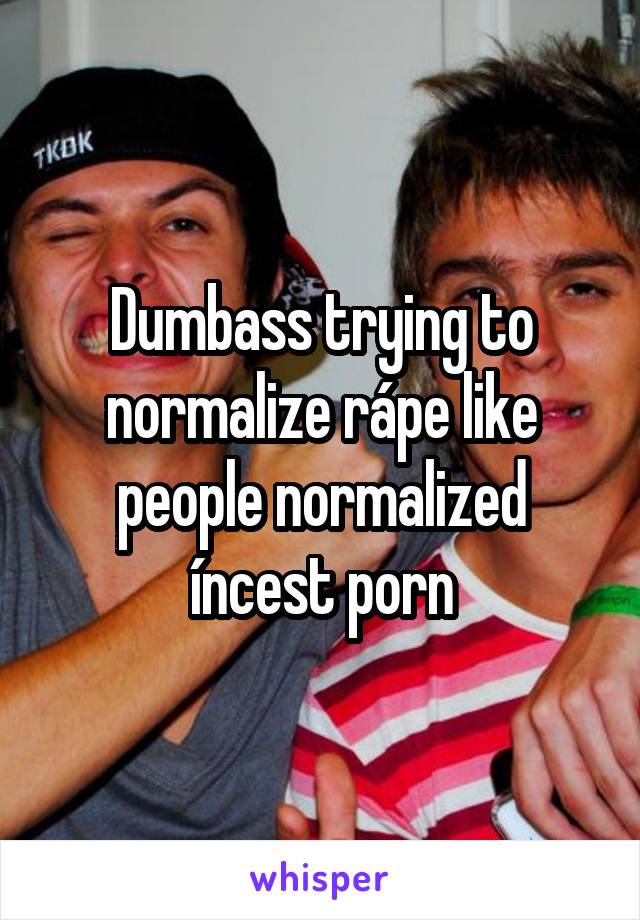 Dumbass trying to normalize rápe like people normalized íncest porn