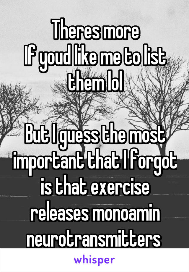 Theres more
If youd like me to list them lol

But I guess the most important that I forgot is that exercise releases monoamin neurotransmitters 