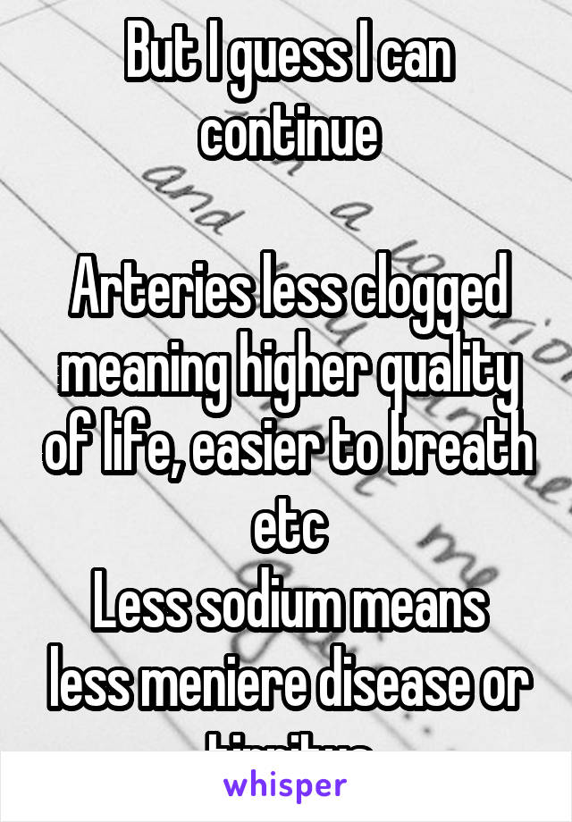 But I guess I can continue

Arteries less clogged meaning higher quality of life, easier to breath etc
Less sodium means less meniere disease or tinnitus