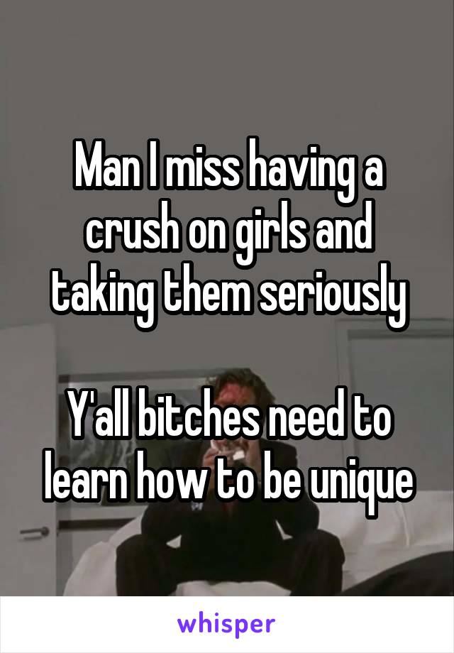 Man I miss having a crush on girls and taking them seriously

Y'all bitches need to learn how to be unique