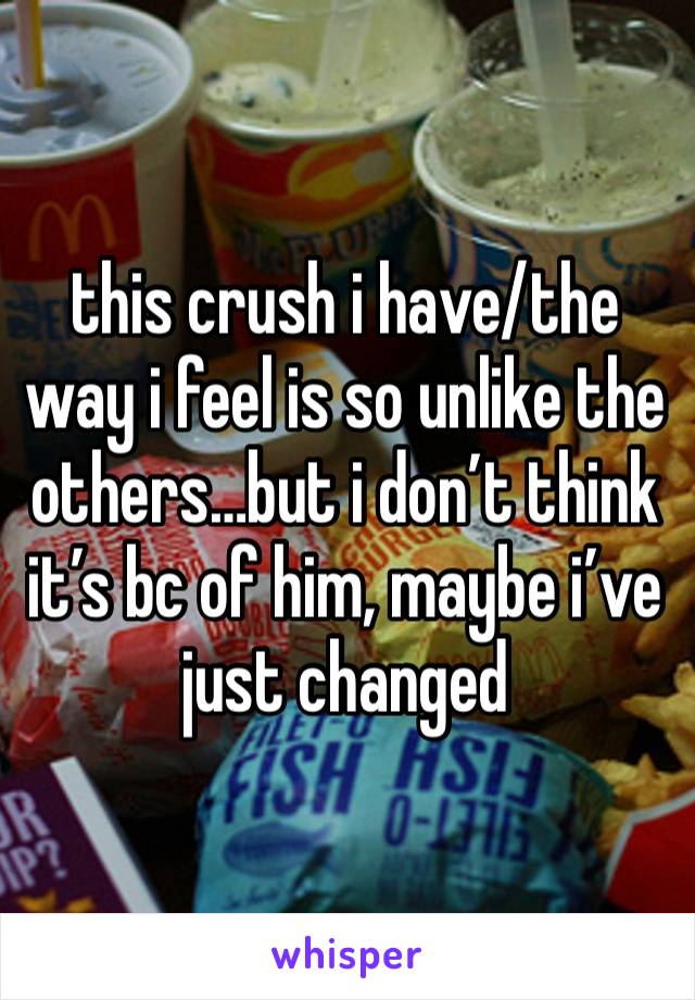 this crush i have/the way i feel is so unlike the others…but i don’t think it’s bc of him, maybe i’ve just changed