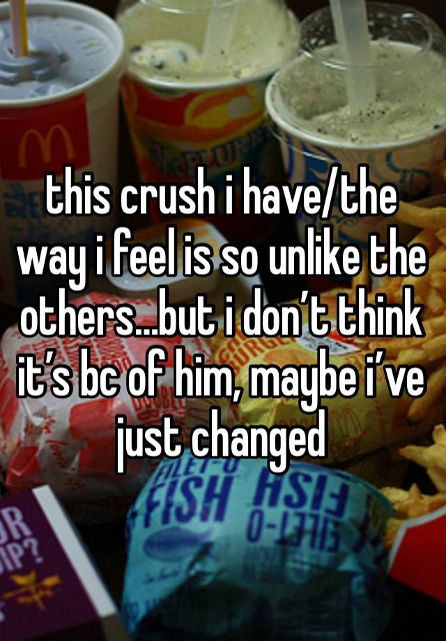 this crush i have/the way i feel is so unlike the others…but i don’t think it’s bc of him, maybe i’ve just changed