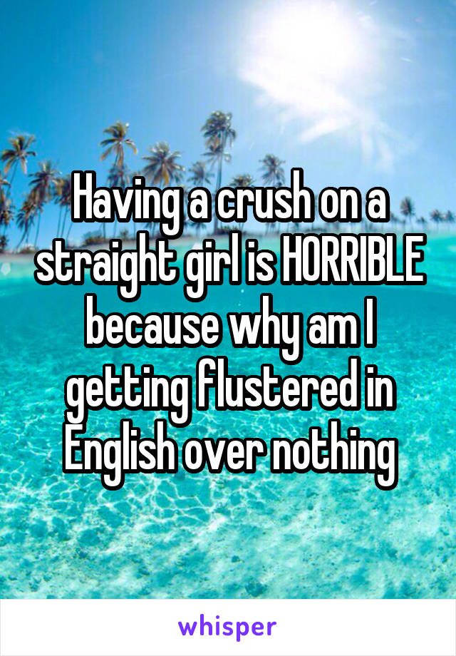 Having a crush on a straight girl is HORRIBLE because why am I getting flustered in English over nothing