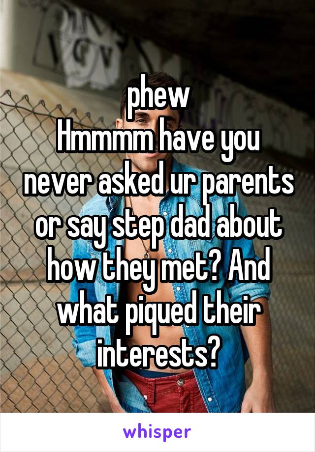  phew
Hmmmm have you never asked ur parents or say step dad about how they met? And what piqued their interests?