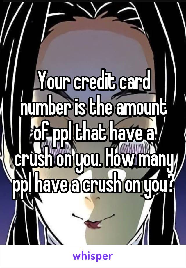 Your credit card number is the amount of ppl that have a crush on you. How many ppl have a crush on you?