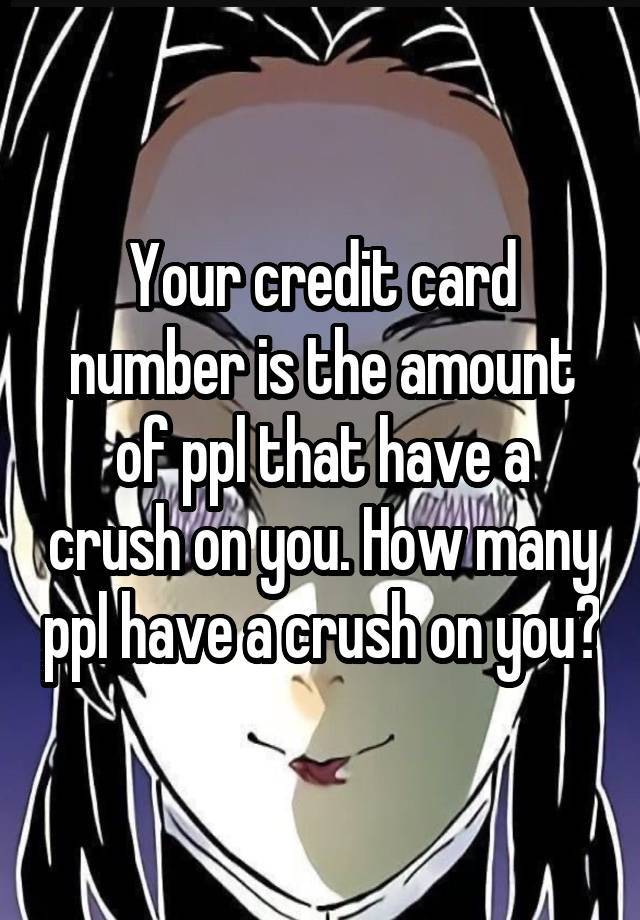 Your credit card number is the amount of ppl that have a crush on you. How many ppl have a crush on you?