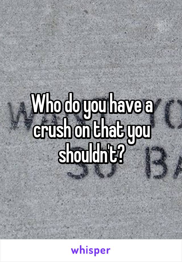 Who do you have a crush on that you shouldn't?