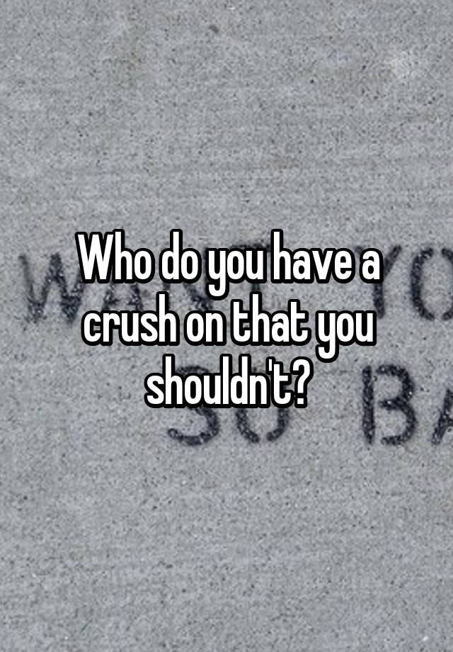 Who do you have a crush on that you shouldn't?