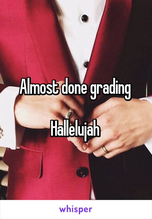 Almost done grading 

Hallelujah 