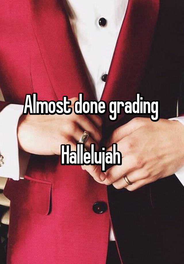 Almost done grading 

Hallelujah 