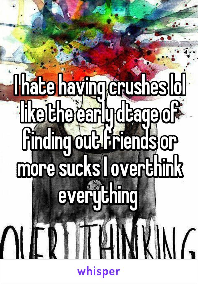 I hate having crushes lol like the early dtage of finding out friends or more sucks I overthink everything 