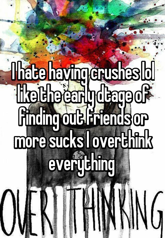 I hate having crushes lol like the early dtage of finding out friends or more sucks I overthink everything 