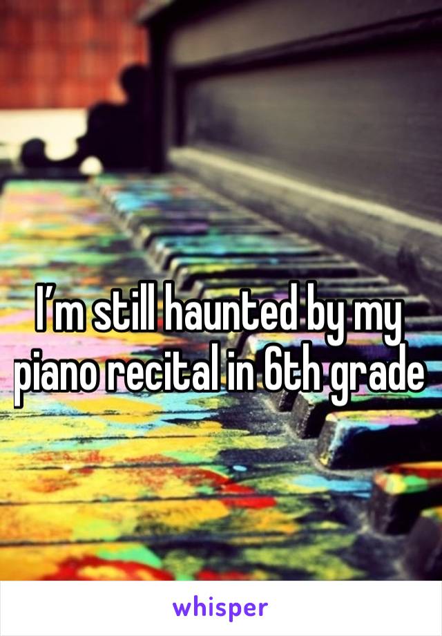 I’m still haunted by my piano recital in 6th grade