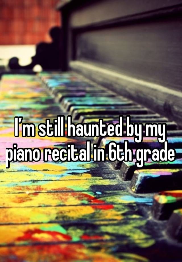 I’m still haunted by my piano recital in 6th grade