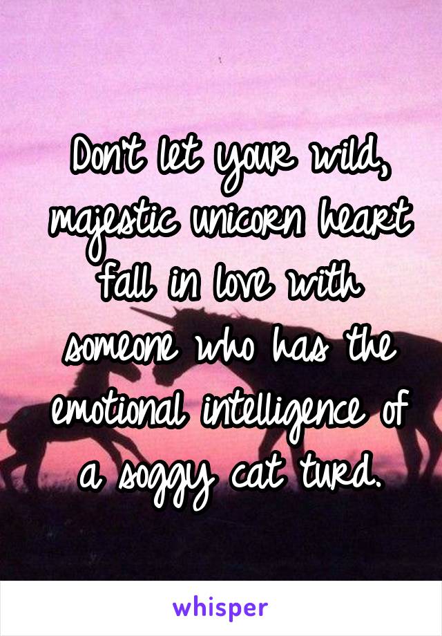 Don't let your wild, majestic unicorn heart fall in love with someone who has the emotional intelligence of a soggy cat turd.