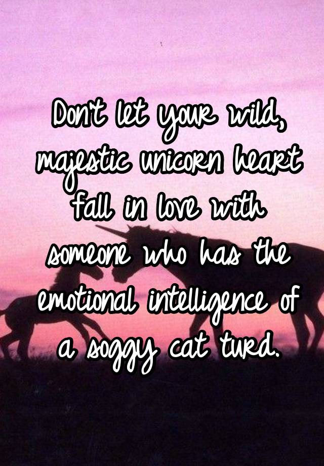 Don't let your wild, majestic unicorn heart fall in love with someone who has the emotional intelligence of a soggy cat turd.