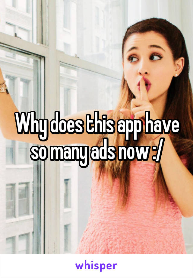 Why does this app have so many ads now :/