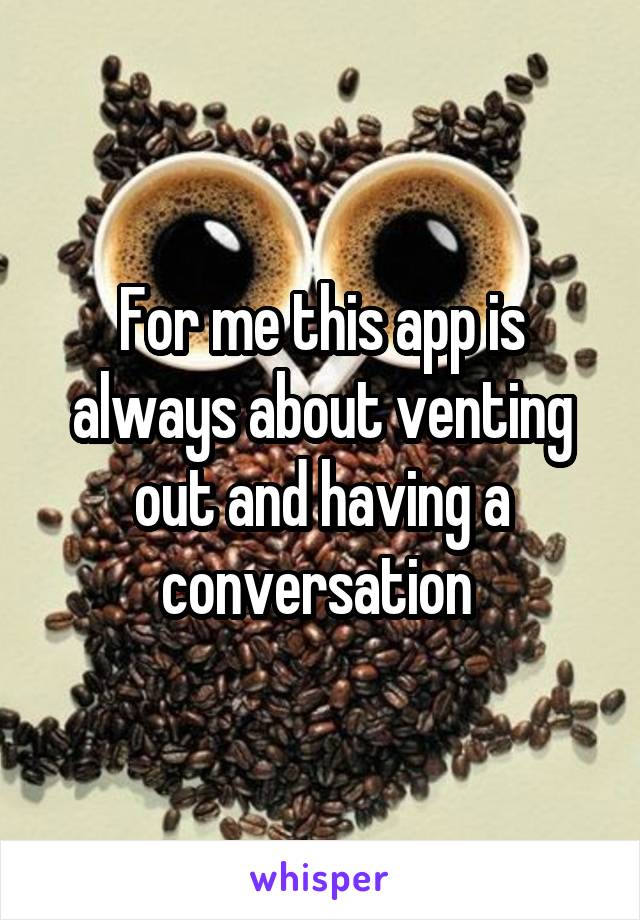 For me this app is always about venting out and having a conversation 