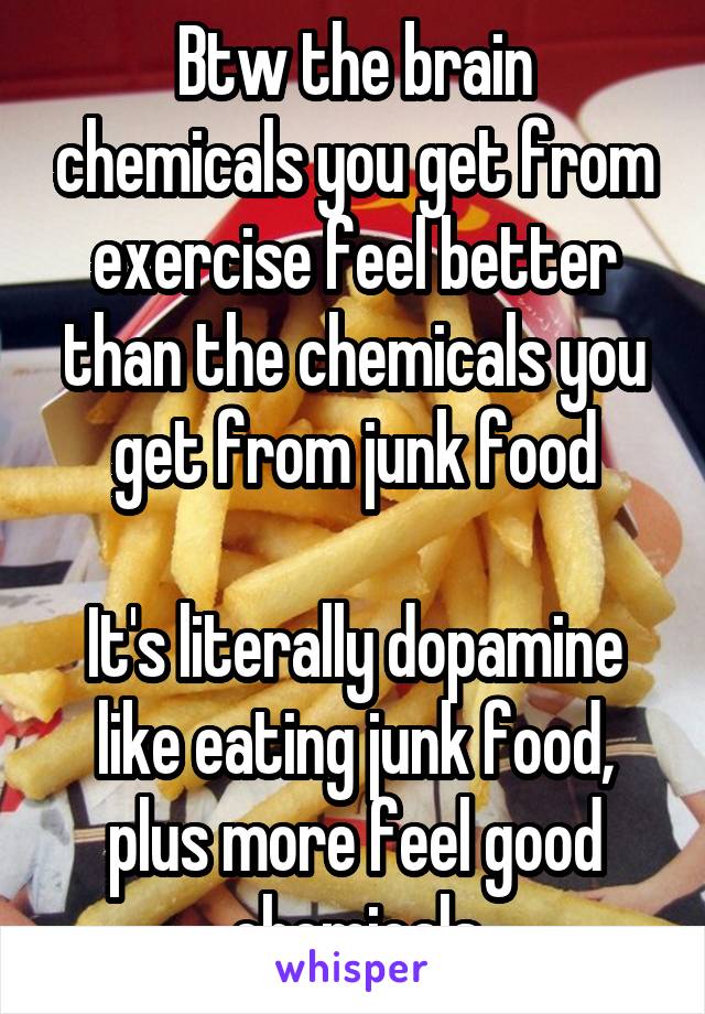 Btw the brain chemicals you get from exercise feel better than the chemicals you get from junk food

It's literally dopamine like eating junk food, plus more feel good chemicals