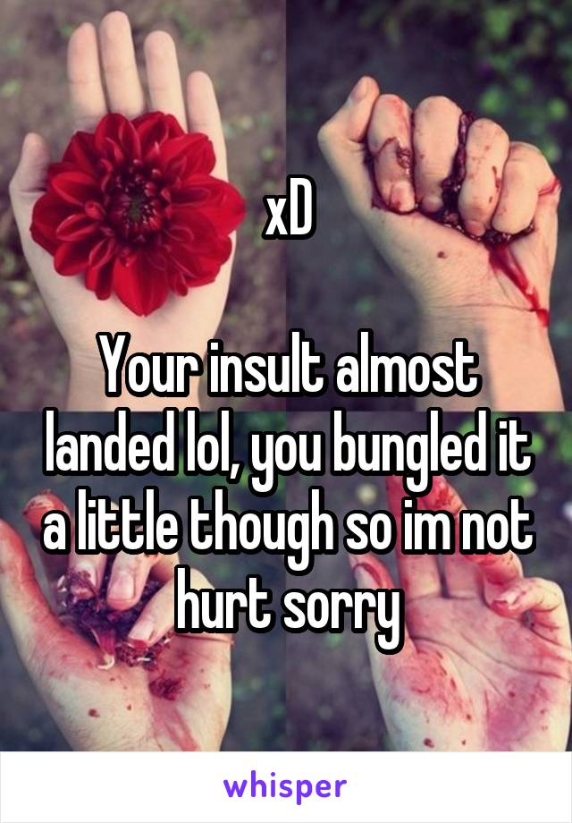 xD

Your insult almost landed lol, you bungled it a little though so im not hurt sorry