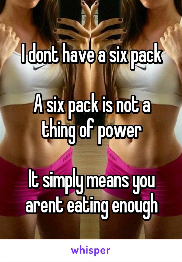 I dont have a six pack

A six pack is not a thing of power

It simply means you arent eating enough