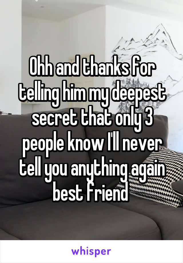 Ohh and thanks for telling him my deepest secret that only 3 people know I'll never tell you anything again best friend 