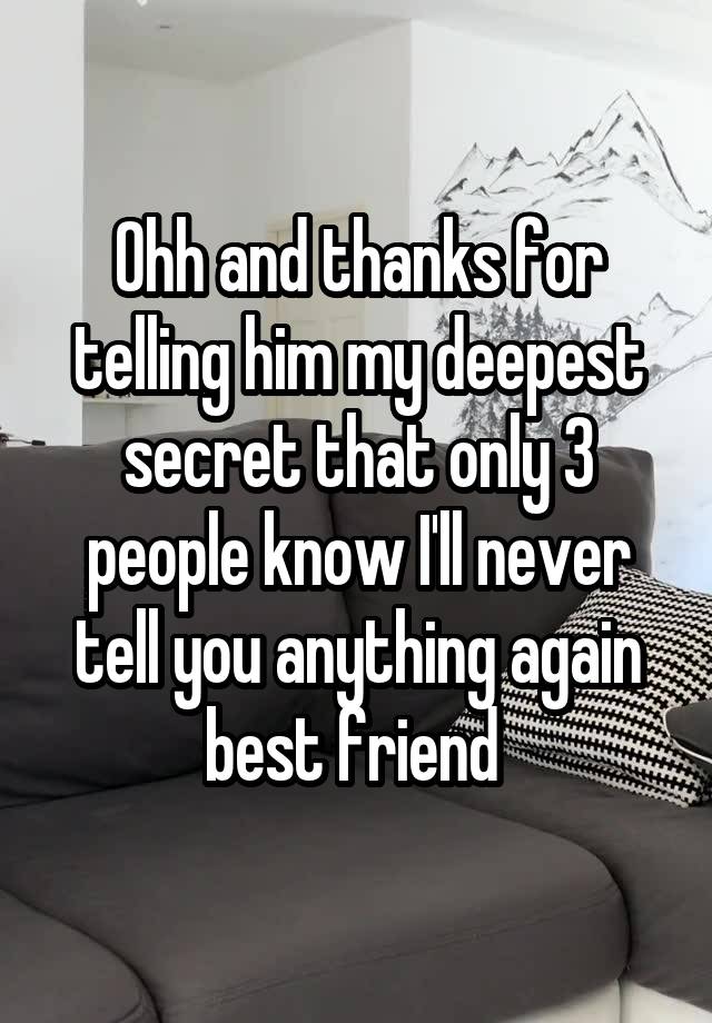 Ohh and thanks for telling him my deepest secret that only 3 people know I'll never tell you anything again best friend 