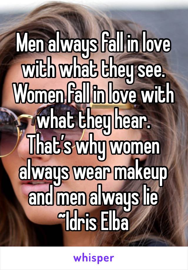 Men always fall in love with what they see.
Women fall in love with what they hear.
That’s why women always wear makeup and men always lie 
~Idris Elba