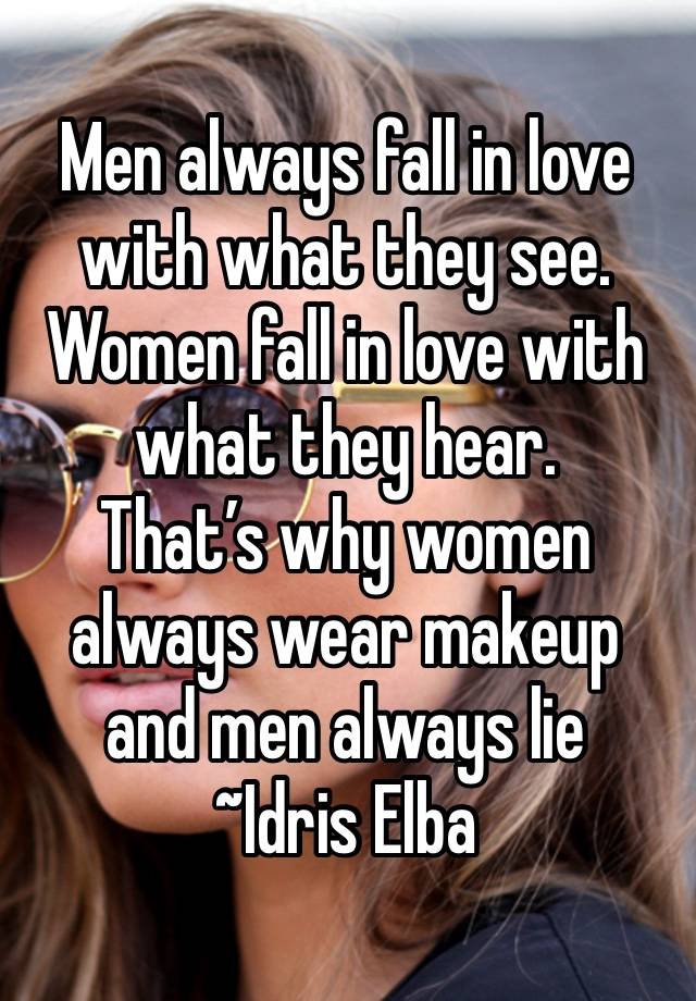 Men always fall in love with what they see.
Women fall in love with what they hear.
That’s why women always wear makeup and men always lie 
~Idris Elba