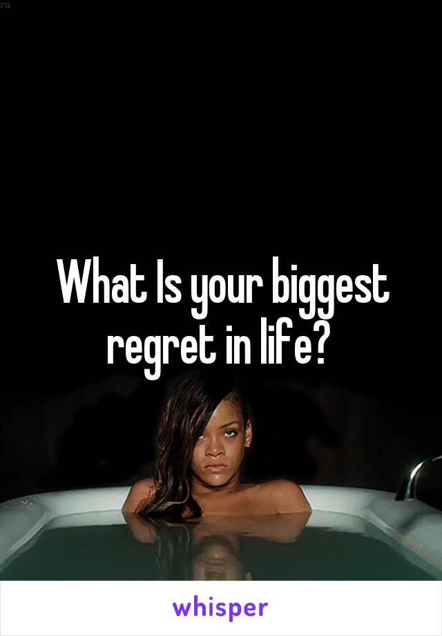 What Is your biggest regret in life? 