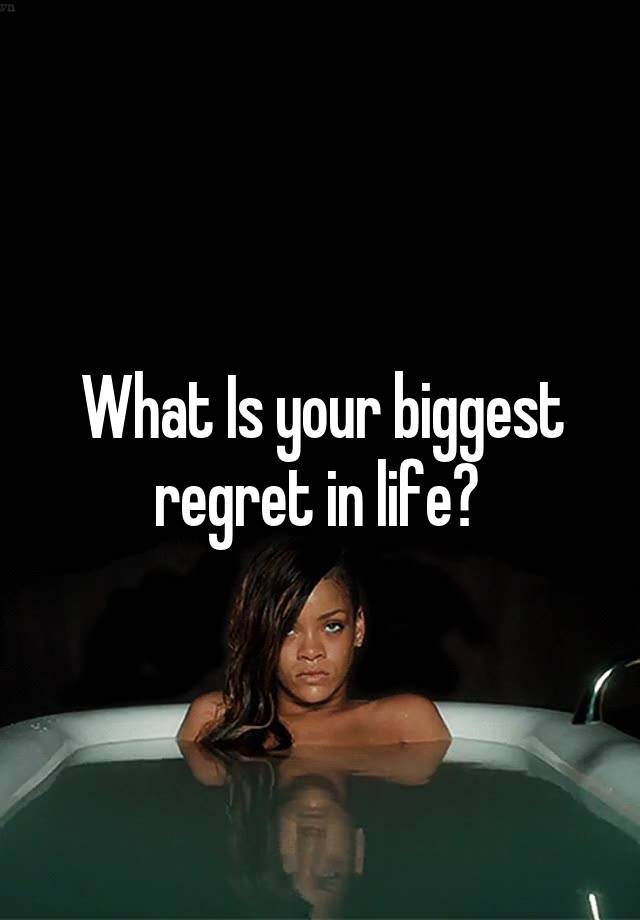 What Is your biggest regret in life? 