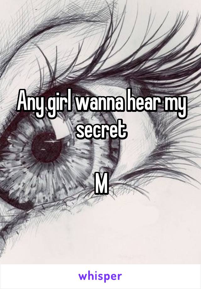 Any girl wanna hear my secret

M