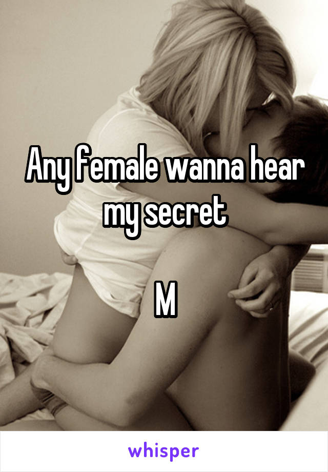 Any female wanna hear my secret

M