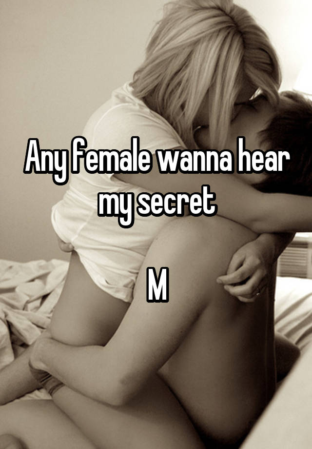 Any female wanna hear my secret

M