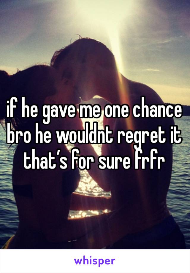 if he gave me one chance bro he wouldnt regret it that’s for sure frfr