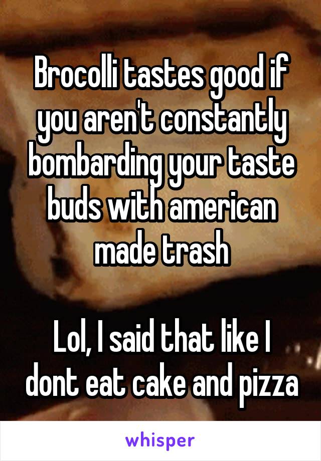 Brocolli tastes good if you aren't constantly bombarding your taste buds with american made trash

Lol, I said that like I dont eat cake and pizza